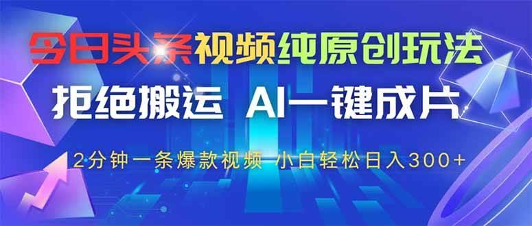 今日头条视频纯原创玩法，拒绝搬运，AI一键成片， 2分钟一条爆款视频，…