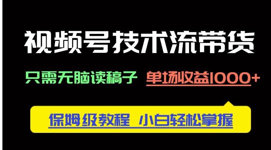 视频号技术流带货，只需无脑读稿子，单场收益1000+ 保姆级教程，小白轻…