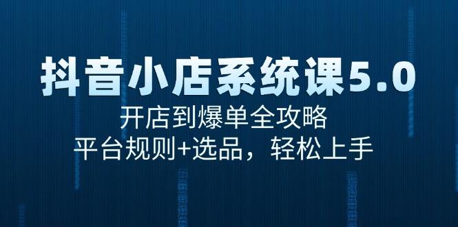 抖音小店系统课5.0，开店到爆单全攻略，平台规则+选品，轻松上手