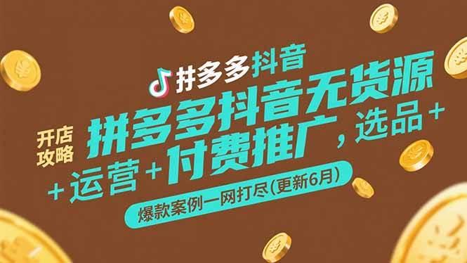 拼多多抖音无货源开店攻略，选品+运营+付费推广+爆款案例一网打尽(更新6月