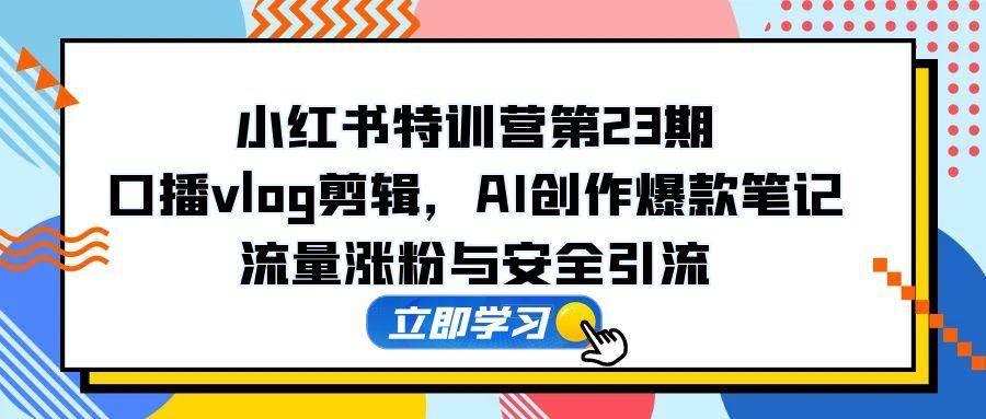小红书特训营第23期，口播vlog剪辑，AI创作爆款笔记，流量涨粉与安全引流