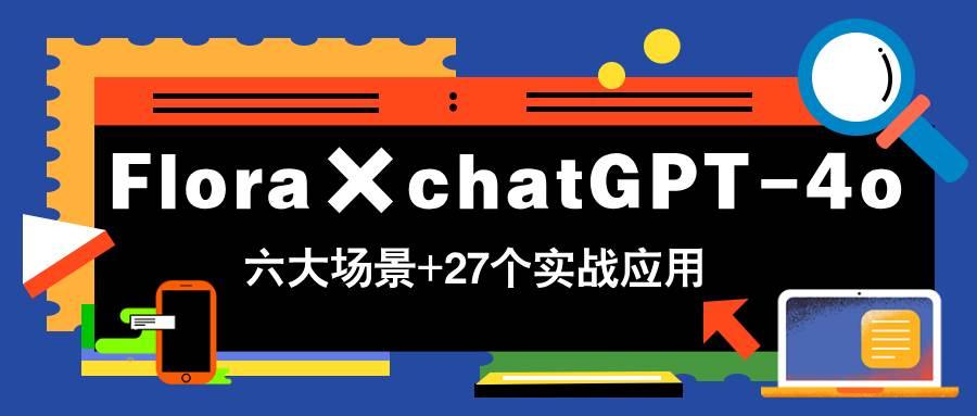 Flora×chatGPT-4o，带你玩转六大场景的27个实战应用，学完立即变现