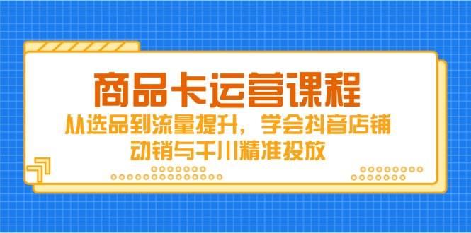 商品卡运营课程，从选品到流量提升，学会抖音店铺动销与千川精准投放