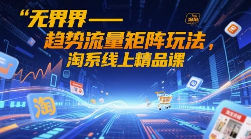 无界-趋势流量矩阵玩法，淘系线上精品课