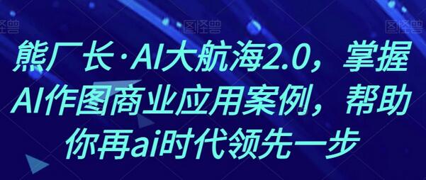 熊厂长·AI大航海2.0，掌握AI作图商业应用案例，帮助你再ai时代领先一步