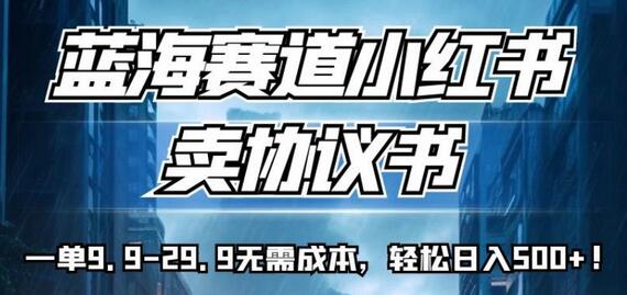 蓝海赛道小红书卖协议书，一单9.9-29.9无需成本，轻松日入500+!