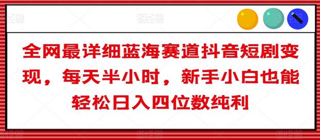 全网最详细蓝海赛道抖音短剧变现，每天半小时，新手小白也能轻松日入四位数纯利