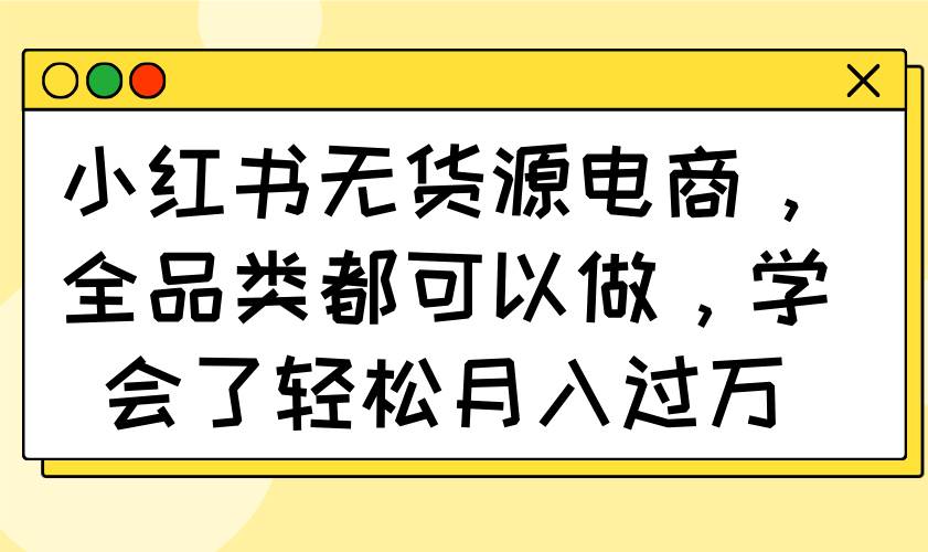 小红书无货源电商，全品类都可以做，学会了轻松月入过万
