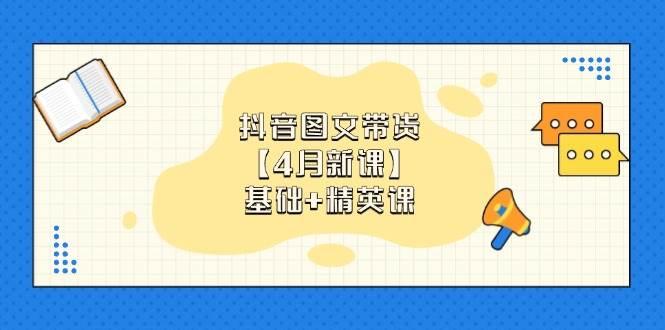 抖音图文带货，基础课+精英课：0基础小白掌握各赛道带货技巧【4月新课】