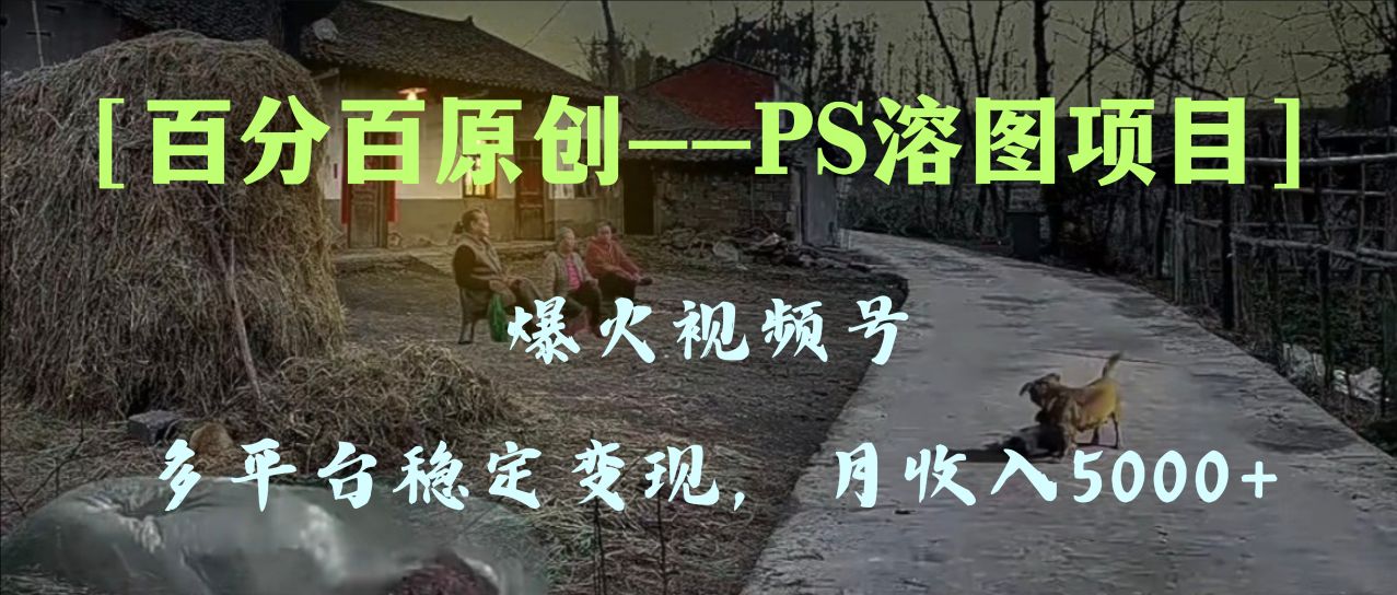 百分百原创，多平台稳定变现5000+，爆火视频号的PS溶图项目，手把手教你