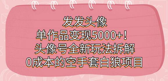 发发头像，单作品变现5000+！头像号全新玩法拆解，0成本的空手套白狼项目
