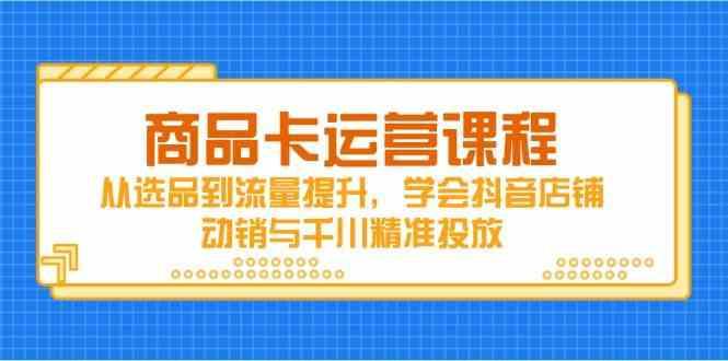 商品卡运营课程，从选品到流量提升，学会抖音店铺动销与千川精准投放
