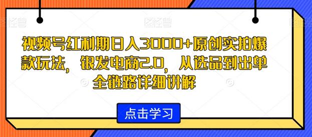 视频号红利期日入3000+原创实拍爆款玩法，银发电商2.0，从选品到出单全链路详细讲解