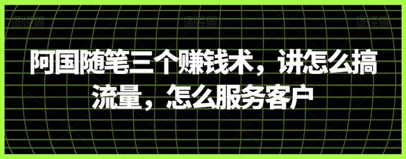 阿国随笔三个赚钱术，讲怎么搞流量，怎么服务客户