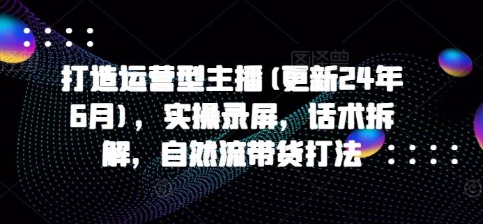 打造运营型主播(更新25年4月)，实操录屏，话术拆解，自然流带货打法