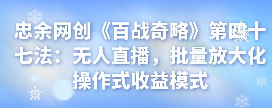 忠余网创《百战奇略》第四十七法:无人直播,批量放大化操作式收益模式