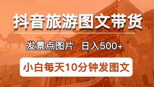 抖音旅游图文带货项目，每天半小时发景点图片日入500+长期稳定项目