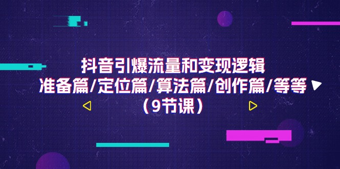 抖音引爆流量和变现逻辑，准备篇/定位篇/算法篇/创作篇/等等（9节课）