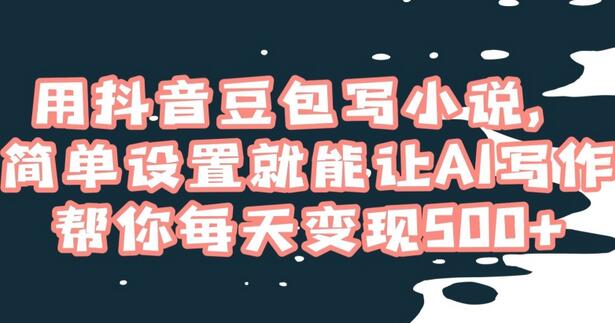 用抖音豆包写小说，简单设置就能让AI写作帮你每天变现500+