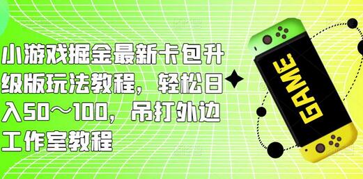 小游戏掘金最新卡包升级版玩法教程，轻松日入50～100，吊打外边工作室教程