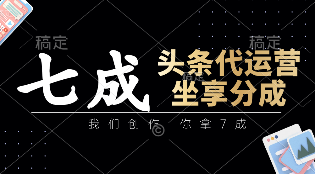头条代运营：我们创作，你拿7成，简单操作，坐享分成
