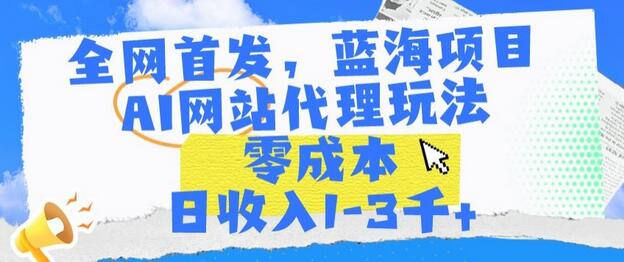 全网首发，蓝海项目，AI网站代理玩法，零成本日收入1-3千+