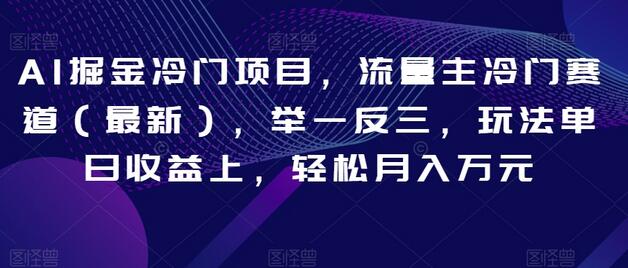 AI掘金冷门项目，流量主冷门赛道（最新），举一反三，玩法单日收益上，轻松月入万元