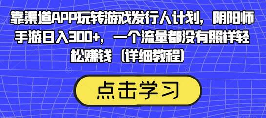 靠渠道APP玩转游戏发行人计划，阴阳师手游日入300+，一个流量都没有照样轻松赚钱（详细教程）