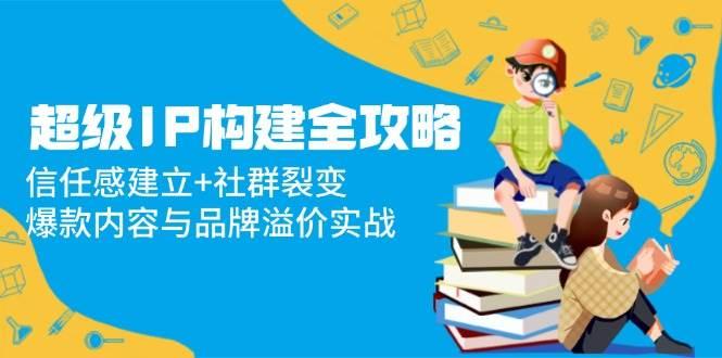 超级IP构建全攻略：信任感建立+社群裂变，爆款内容与品牌溢价实战