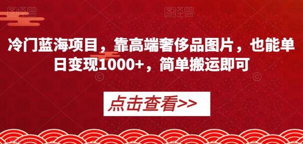 冷门蓝海项目，靠高端奢侈品图片，也能单日变现1000+，简单搬运即可