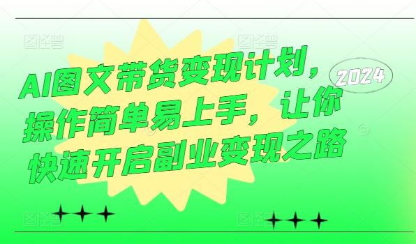 AI图文带货变现计划，操作简单易上手，让你快速开启副业变现之路