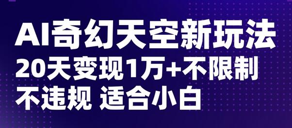AI奇幻天空，20天变现五位数玩法，不限制不违规不封号玩法，适合小白操作