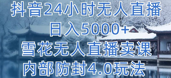 抖音24小时无人直播 日入5000+，雪花无人直播卖课，内部防封4.0玩法