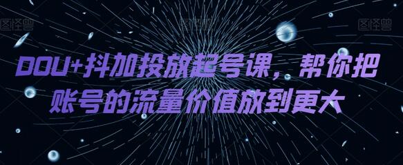 DOU+抖加投放起号课，帮你把账号的流量价值放到更大