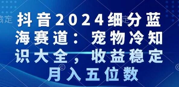 抖音2024细分蓝海赛道：宠物冷知识大全，收益稳定，月入五位数
