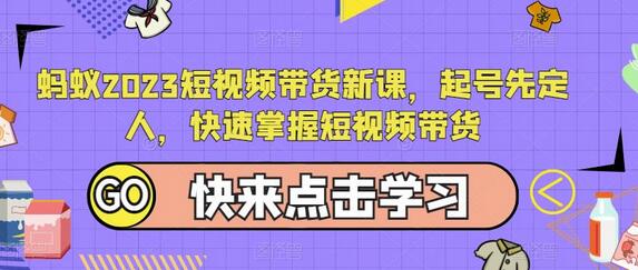蚂蚁2023短视频带货新课，起号先定人，快速掌握短视频带货