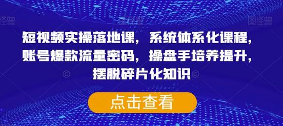 短视频实操落地课，系统体系化课程，账号爆款流量密码，操盘手培养提升，摆脱碎片化知识