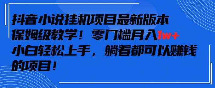 抖音最新小说挂机项目，保姆级教学，零成本月入1w+，小白轻松上手