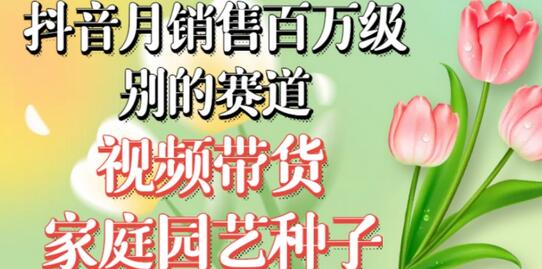抖音月销售百万级别的赛道，视频带货家庭园艺种子，无需实拍小白可做