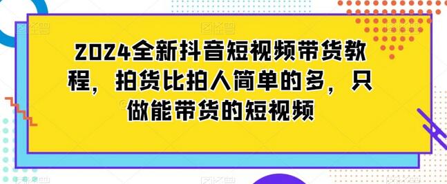 2024全新抖音短视频带货教程，拍货比拍人简单的多，只做能带货的短视频
