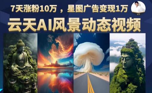 云天AI风景动图视频制作，7天涨粉10万，星图广告变现1万（更新87节课）