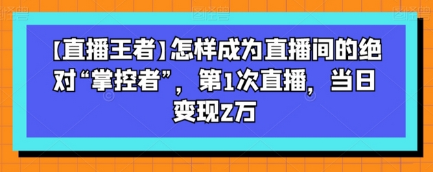 【直播王者】怎样成为直播间的绝对“掌控者”，第1次直播，当日变现2万