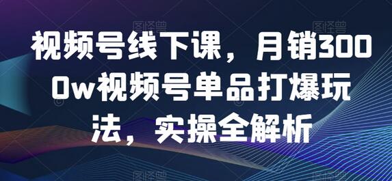 视频号线下课，月销3000w视频号单品打爆玩法，实操全解析