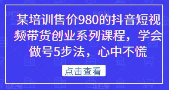 某培训售价980的抖音短视频带货创业系列课程，学会做号5步法，心中不慌