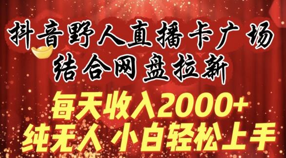 每天收入2000+，抖音野人直播卡广场，结合网盘拉新，纯无人，小白轻松上手