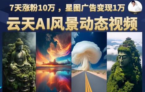 云天AI风景动图视频制作，7天涨粉10万，星图广告变现1万（0927更新）