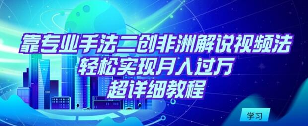 靠专业手法二创非洲解说视频玩法，轻松实现月入过万，超详细教程