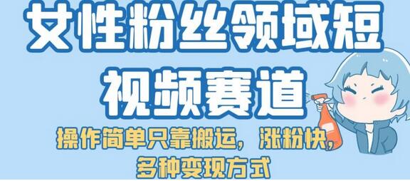 女性粉丝领域短视频赛道，操作简单只靠搬运，涨粉快，多种变现方式