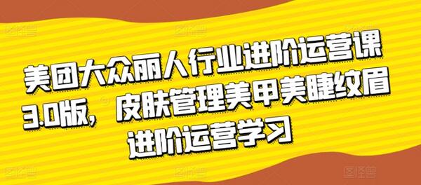 美团大众丽人行业进阶运营课3.0版，皮肤管理美甲美睫纹眉进阶运营学习