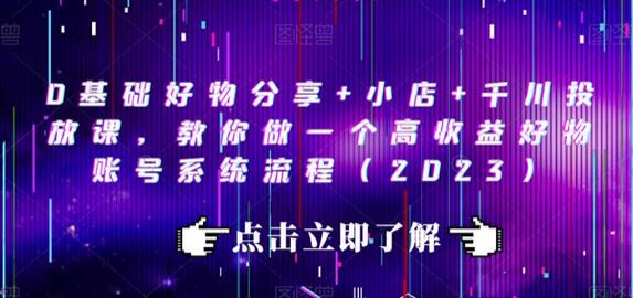 0基础好物分享+小店+千川投放课，教你做一个高收益好物账号系统流程（2023）